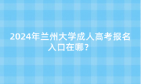 2024年蘭州大學(xué)成人高考報(bào)名入口在哪？