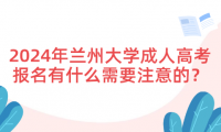 2024年蘭州大學(xué)成人高考報(bào)名有什么需要注意的？