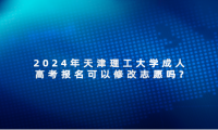 2024年天津理工大學(xué)成人高考報(bào)名可以修改志愿嗎?