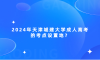 2024年天津城建大學(xué)成人高考的考點(diǎn)設(shè)置地？