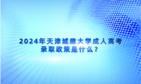 2024年天津城建大學(xué)成人高考錄取政策是什么？