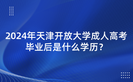 2024年天津開放大學成人高考畢業(yè)后是什么學歷？