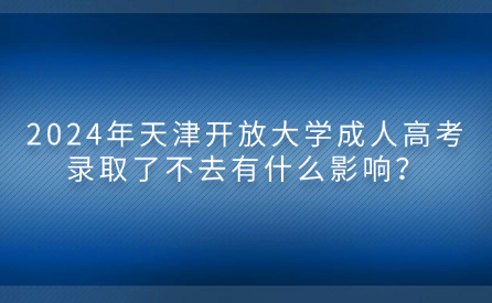2024年天津開放大學成人高考錄取了不去有什么影響？