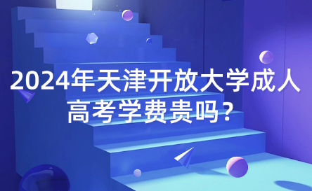 2024年天津開(kāi)放大學(xué)成人高考學(xué)費(fèi)貴嗎？