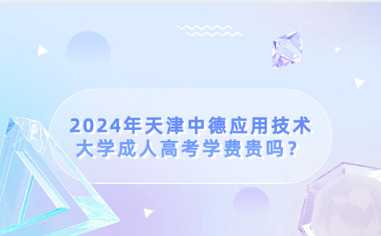 2024年天津中德應(yīng)用技術(shù)大學(xué)成人高考學(xué)費(fèi)貴嗎？