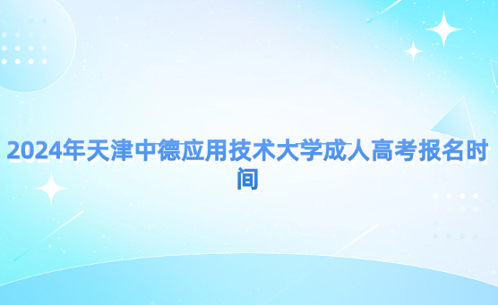 2024年天津中德應用技術大學成人高考報名時間