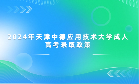 2024年天津中德應用技術大學成人高考錄取政策