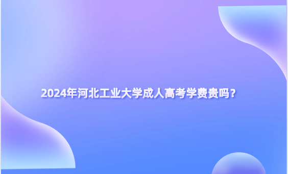 2024年河北工業(yè)大學(xué)成人高考學(xué)費(fèi)貴嗎？