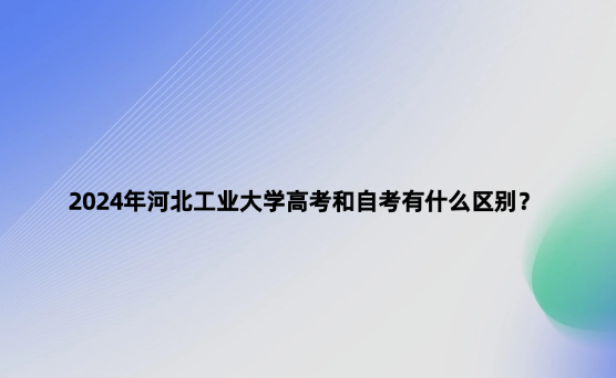 2024年河北工業(yè)大學(xué)高考和自考有什么區(qū)別？