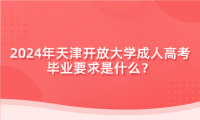 2024年天津開放大學(xué)成人高考畢業(yè)要求是什么？