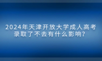 2024年天津開放大學(xué)成人高考錄取了不去有什么影響？