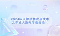 2024年天津中德應(yīng)用技術(shù)大學(xué)成人高考學(xué)費(fèi)貴嗎？