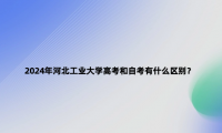 2024年河北工業(yè)大學(xué)高考和自考有什么區(qū)別？