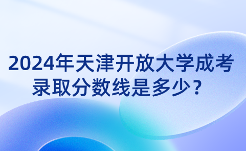 2024年天津開放大學(xué)成考錄取分?jǐn)?shù)線是多少？