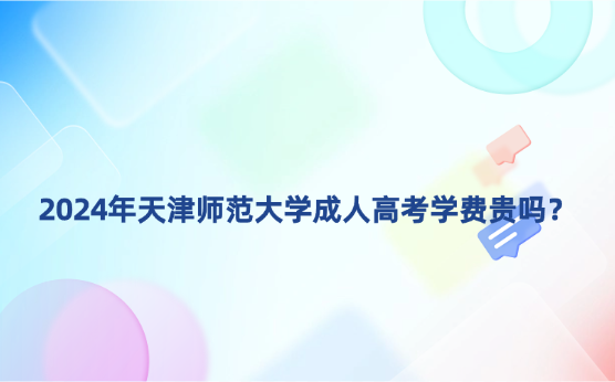 2024年天津師范大學(xué)成人高考學(xué)費(fèi)貴嗎？