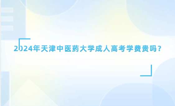 2024年天津中醫(yī)藥大學(xué)成人高考學(xué)費(fèi)貴嗎？