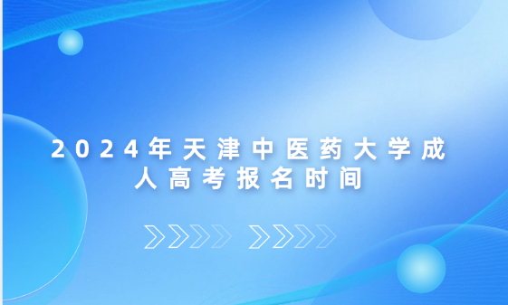 2024年天津中醫(yī)藥大學成人高考報名時間