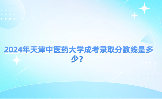 2024年天津中醫(yī)藥大學(xué)成考錄取分?jǐn)?shù)線是多少？