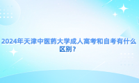 2024年天津中醫(yī)藥大學(xué)成人高考和自考有什么區(qū)別？