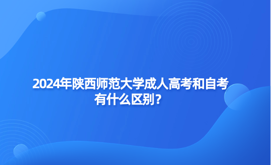 2024年陜西師范大學(xué)成人高考和自考有什么區(qū)別？