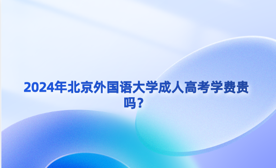2024年北京外國語大學(xué)成人高考學(xué)費(fèi)貴嗎？