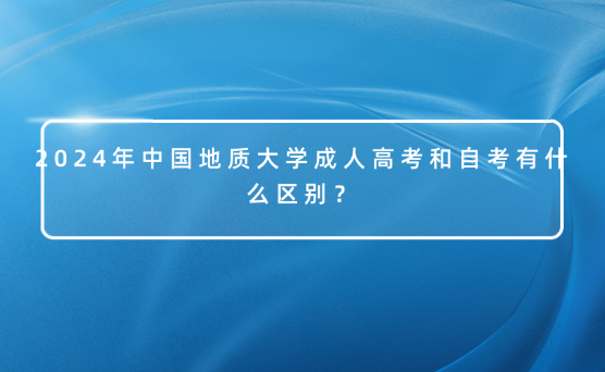 2024年中國地質大學成人高考和自考有什么區(qū)別？
