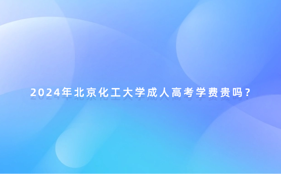 2024年北京化工大學(xué)成人高考學(xué)費(fèi)貴嗎？