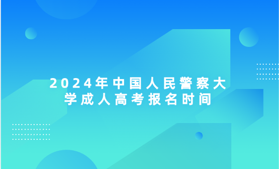 2024年中國(guó)人民警察大學(xué)成人高考報(bào)名時(shí)間