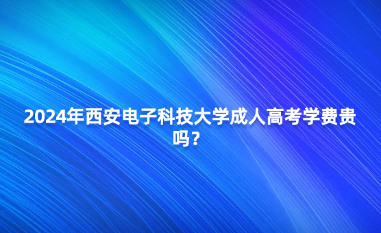 2024年西安電子科技大學(xué)成人高考學(xué)費(fèi)貴嗎？