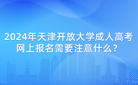 2024年天津開放大學(xué)成人高考網(wǎng)上報名需要注意什么？