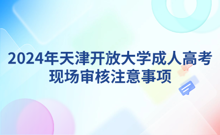 2024年天津開放大學(xué)成人高考現(xiàn)場(chǎng)審核注意事項(xiàng)