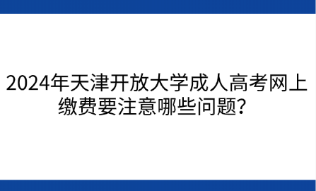 2024年天津開放大學(xué)成人高考網(wǎng)上繳費(fèi)要注意哪些問題？