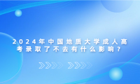 2024年中國地質(zhì)大學(xué)成人高考錄取了不去有什么影響？