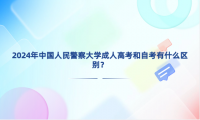 2024年中國人民警察大學成人高考和自考有什么區(qū)別？
