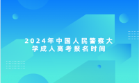 2024年中國人民警察大學成人高考報名時間