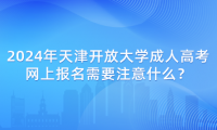 2024年天津開放大學成人高考網(wǎng)上報名需要注意什么？