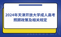 2024年天津開放大學成人高考照顧政策及相關規(guī)定