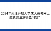2024年天津開放大學成人高考網(wǎng)上繳費要注意哪些問題？