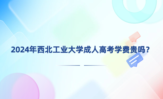 2024年西北工業(yè)大學(xué)成人高考學(xué)費(fèi)貴嗎？