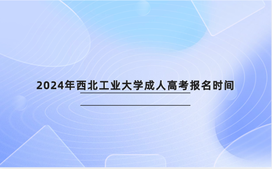 2024年西北工業(yè)大學(xué)成人高考報名時間