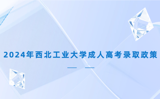 2024年西北工業(yè)大學(xué)成人高考錄取政策