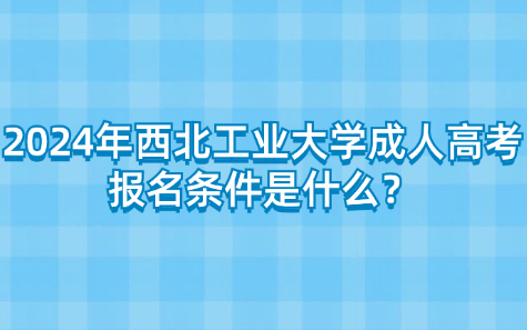 2024年西北工業(yè)大學(xué)成人高考報(bào)名條件是什么？