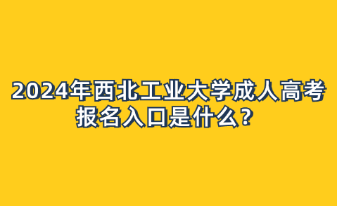2024年西北工業(yè)大學(xué)成人高考報(bào)名入口是什么？