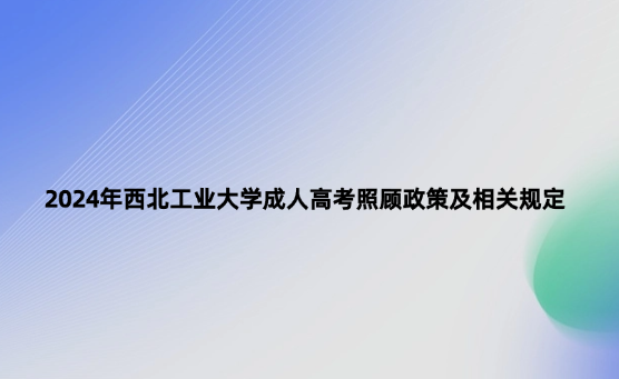 2024年西北工業(yè)大學(xué)成人高考照顧政策及相關(guān)規(guī)定