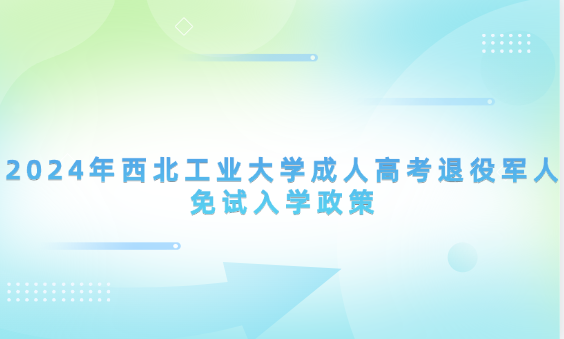 2024年西北工業(yè)大學(xué)成人高考退役軍人免試入學(xué)政策