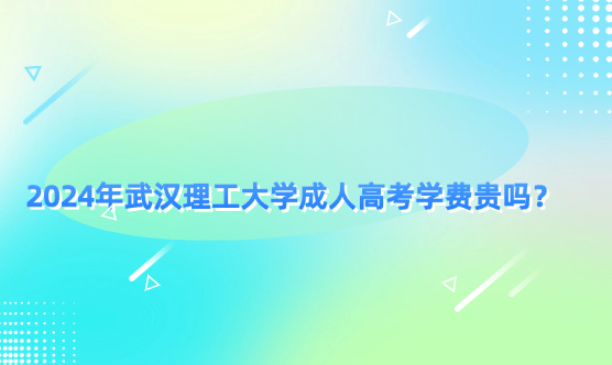 2024年武漢理工大學(xué)成人高考學(xué)費貴嗎？