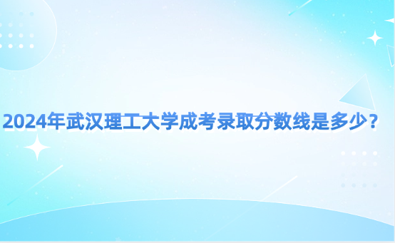 2024年武漢理工大學(xué)成考錄取分?jǐn)?shù)線是多少？