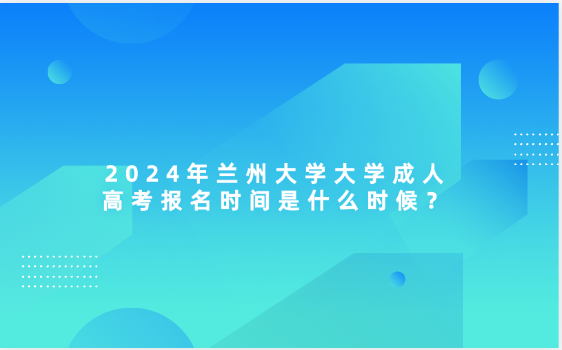 2024年蘭州大學(xué)大學(xué)成人高考報(bào)名時(shí)間是什么時(shí)候？