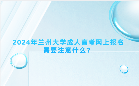 2024年蘭州大學(xué)成人高考網(wǎng)上報(bào)名需要注意什么？