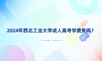 2024年西北工業(yè)大學成人高考學費貴嗎？